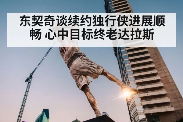 东契奇谈续约独行侠进展顺畅 心中目标终老达拉斯