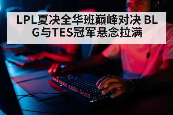 LPL夏决全华班巅峰对决 BLG与TES冠军悬念拉满