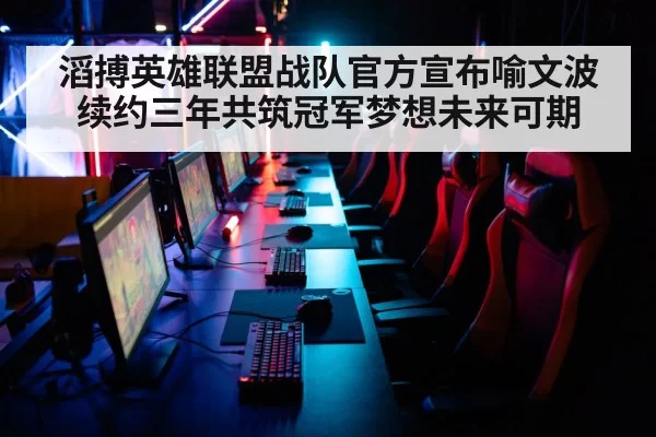 滔搏英雄联盟战队官方宣布喻文波续约三年共筑冠军梦想未来可期
