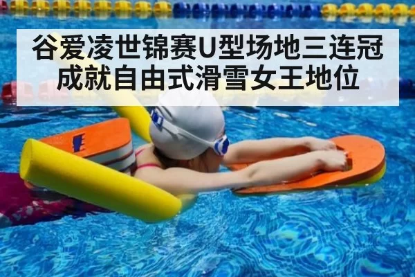 谷爱凌世锦赛U型场地三连冠成就自由式滑雪女王地位