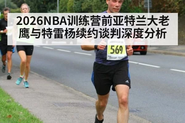 2026NBA训练营前亚特兰大老鹰与特雷杨续约谈判深度分析